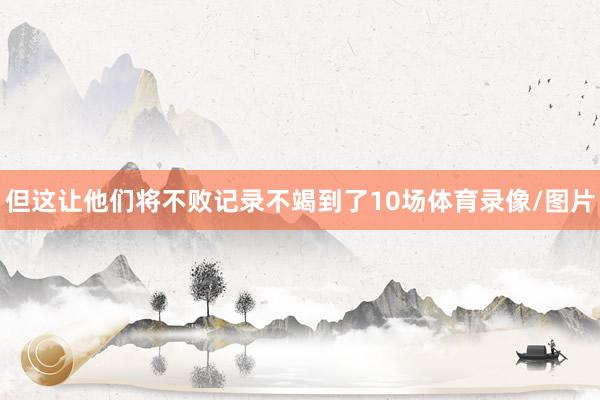 但这让他们将不败记录不竭到了10场体育录像/图片