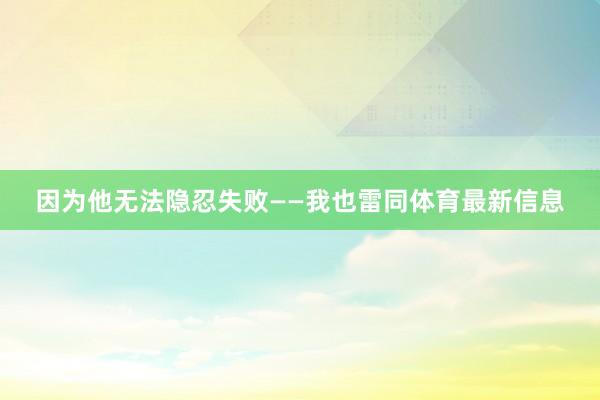 因为他无法隐忍失败——我也雷同体育最新信息