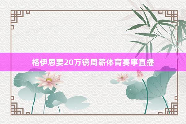 格伊思要20万镑周薪体育赛事直播