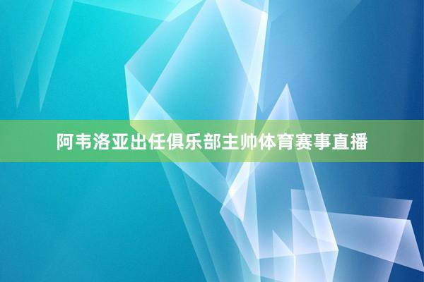 阿韦洛亚出任俱乐部主帅体育赛事直播