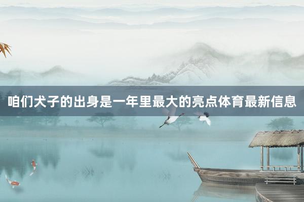 咱们犬子的出身是一年里最大的亮点体育最新信息