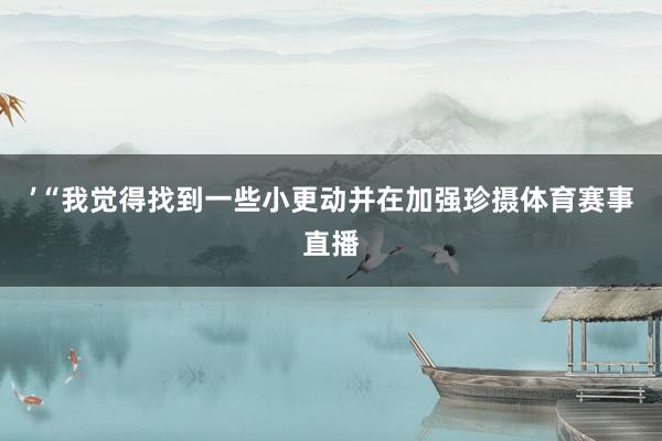 ’“我觉得找到一些小更动并在加强珍摄体育赛事直播