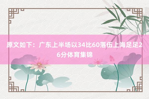原文如下：广东上半场以34比60落伍上海足足26分体育集锦
