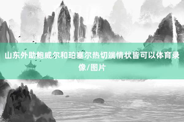 山东外助鲍威尔和珀塞尔热切端情状皆可以体育录像/图片