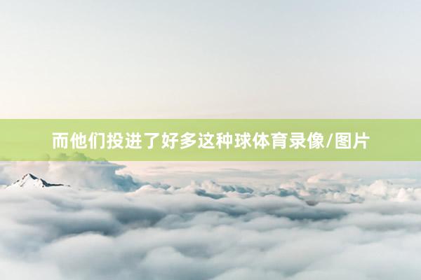 而他们投进了好多这种球体育录像/图片