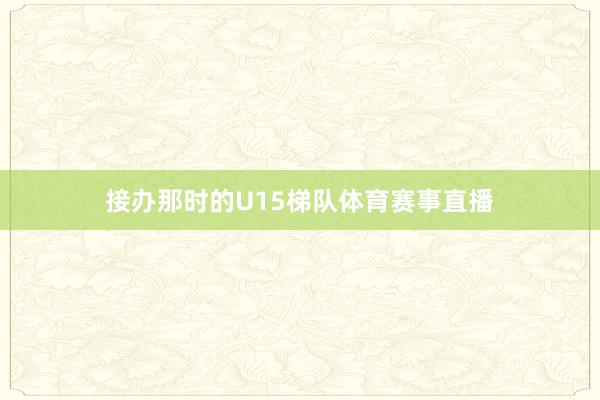 接办那时的U15梯队体育赛事直播
