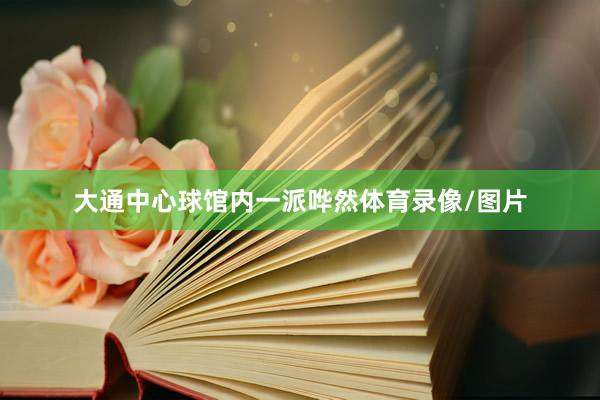 大通中心球馆内一派哗然体育录像/图片