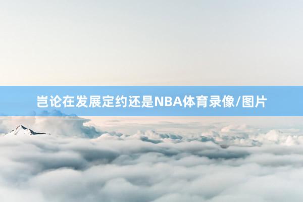 岂论在发展定约还是NBA体育录像/图片