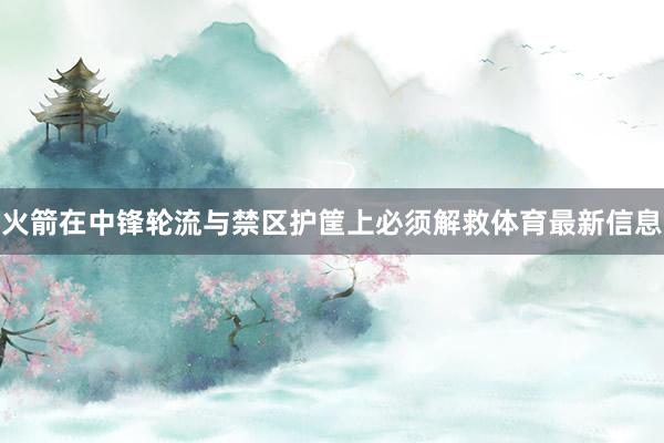 火箭在中锋轮流与禁区护筐上必须解救体育最新信息