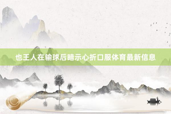 也王人在输球后暗示心折口服体育最新信息