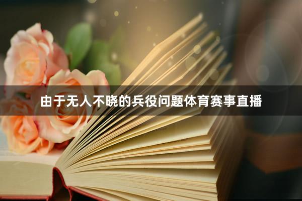 由于无人不晓的兵役问题体育赛事直播