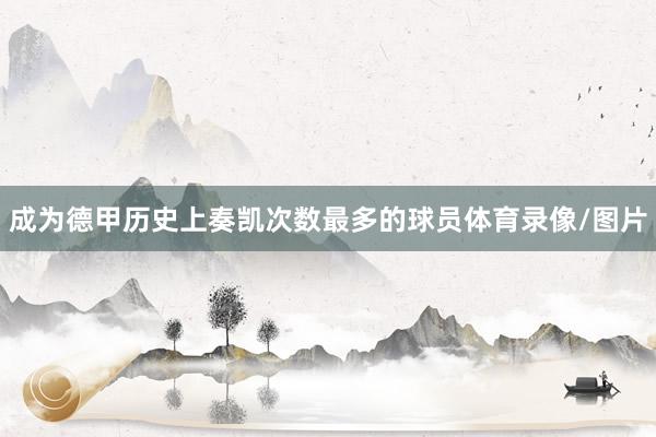 成为德甲历史上奏凯次数最多的球员体育录像/图片