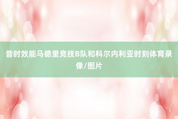 昔时效能马德里竞技B队和科尔内利亚时刻体育录像/图片