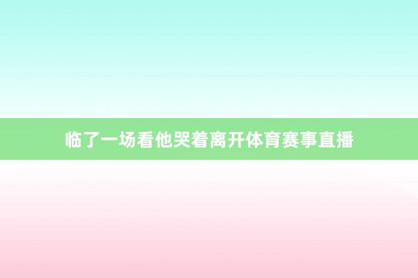临了一场看他哭着离开体育赛事直播