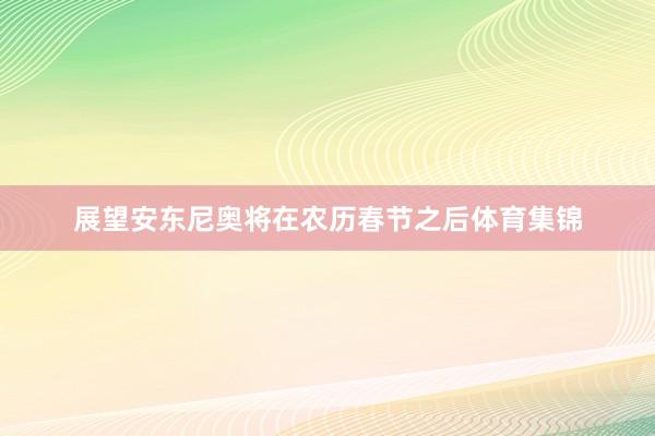 展望安东尼奥将在农历春节之后体育集锦