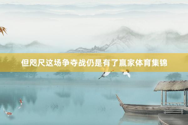 但咫尺这场争夺战仍是有了赢家体育集锦