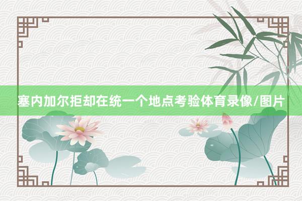 塞内加尔拒却在统一个地点考验体育录像/图片