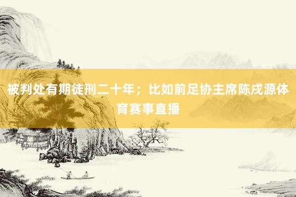 被判处有期徒刑二十年；比如前足协主席陈戌源体育赛事直播