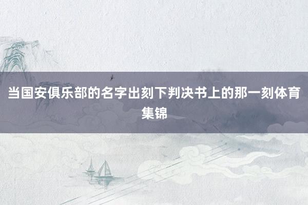 当国安俱乐部的名字出刻下判决书上的那一刻体育集锦