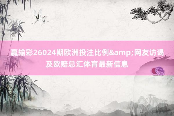 赢输彩26024期欧洲投注比例&网友访谒及欧赔总汇体育最新信息