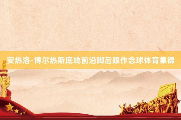安热洛-博尔热斯底线前沿脚后跟作念球体育集锦