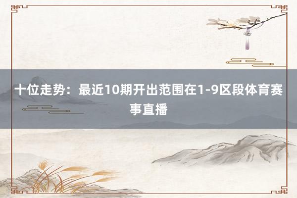 十位走势：最近10期开出范围在1-9区段体育赛事直播