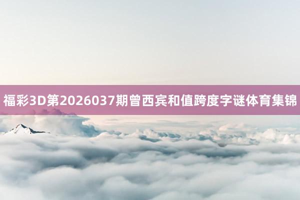 福彩3D第2026037期曾西宾和值跨度字谜体育集锦