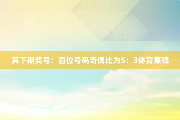 其下期奖号：　　百位号码奇偶比为5：3体育集锦