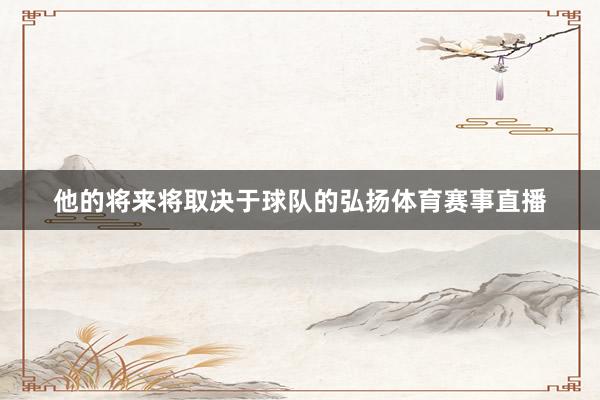 他的将来将取决于球队的弘扬体育赛事直播