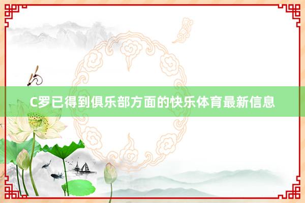 C罗已得到俱乐部方面的快乐体育最新信息