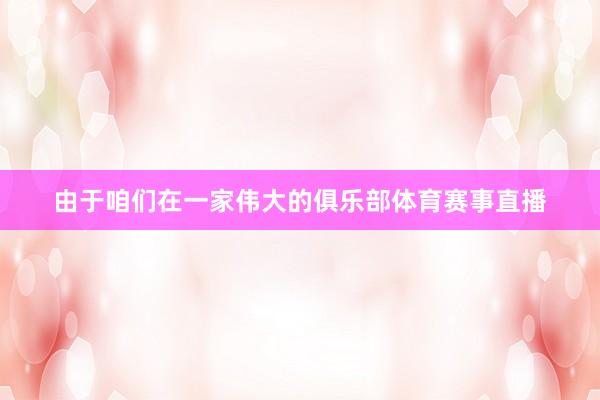 由于咱们在一家伟大的俱乐部体育赛事直播