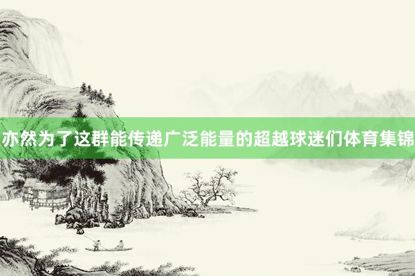 亦然为了这群能传递广泛能量的超越球迷们体育集锦