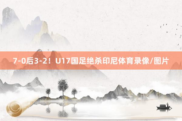 7-0后3-2！U17国足绝杀印尼体育录像/图片