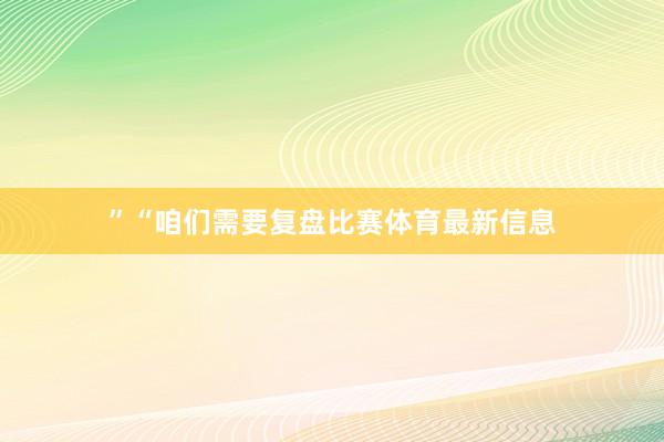 ”　　“咱们需要复盘比赛体育最新信息
