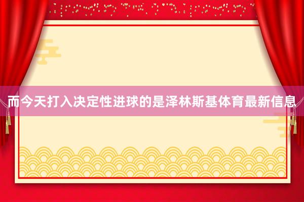 而今天打入决定性进球的是泽林斯基体育最新信息