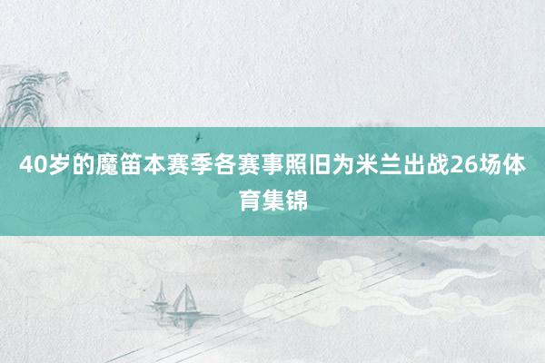 40岁的魔笛本赛季各赛事照旧为米兰出战26场体育集锦