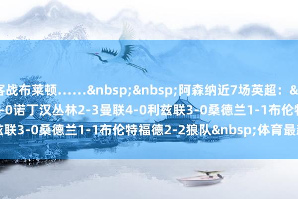 客战布莱顿……&nbsp;&nbsp;　　阿森纳近7场英超：&nbsp;　　0-0利物浦　　0-0诺丁汉丛林　　2-3曼联　　4-0利兹联　　3-0桑德兰　　1-1布伦特福德　　2-2狼队&nbsp;体育最新信息