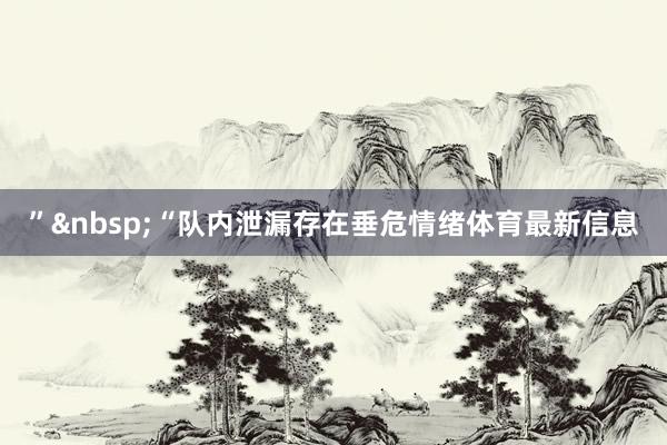 ”&nbsp;　　“队内泄漏存在垂危情绪体育最新信息