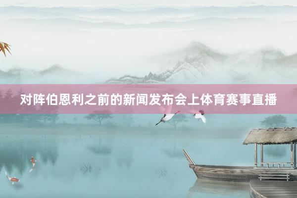 对阵伯恩利之前的新闻发布会上体育赛事直播