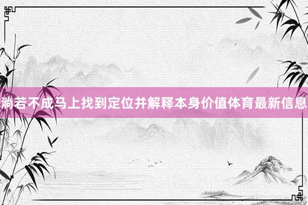 淌若不成马上找到定位并解释本身价值体育最新信息
