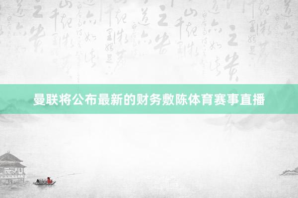 曼联将公布最新的财务敷陈体育赛事直播