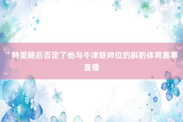 ”特里随后否定了他与牛津联帅位的斟酌体育赛事直播