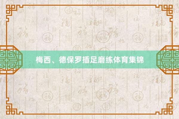 梅西、德保罗插足磨练体育集锦