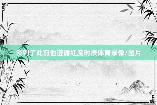 谈到了此前他遵循红魔时辰体育录像/图片