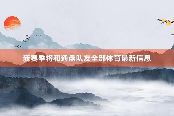 新赛季将和通盘队友全部体育最新信息