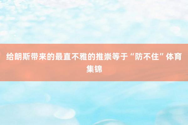 给朗斯带来的最直不雅的推崇等于“防不住”体育集锦