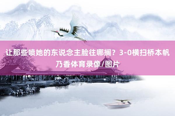 让那些喷她的东说念主脸往哪搁？3-0横扫桥本帆乃香体育录像/图片
