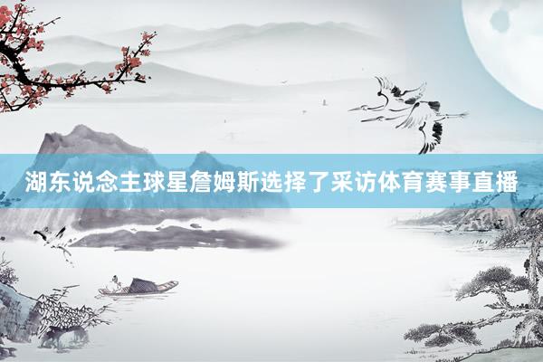 湖东说念主球星詹姆斯选择了采访体育赛事直播