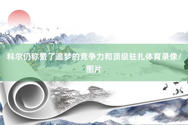 科尔仍称赞了追梦的竞争力和顶级驻扎体育录像/图片