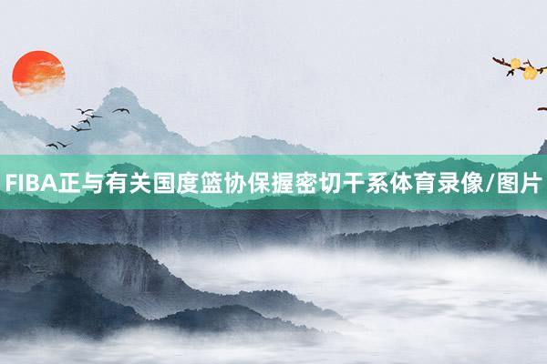 FIBA正与有关国度篮协保握密切干系体育录像/图片